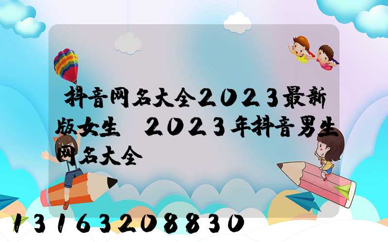 抖音网名大全2023最新版女生(2023年抖音男生网名大全)