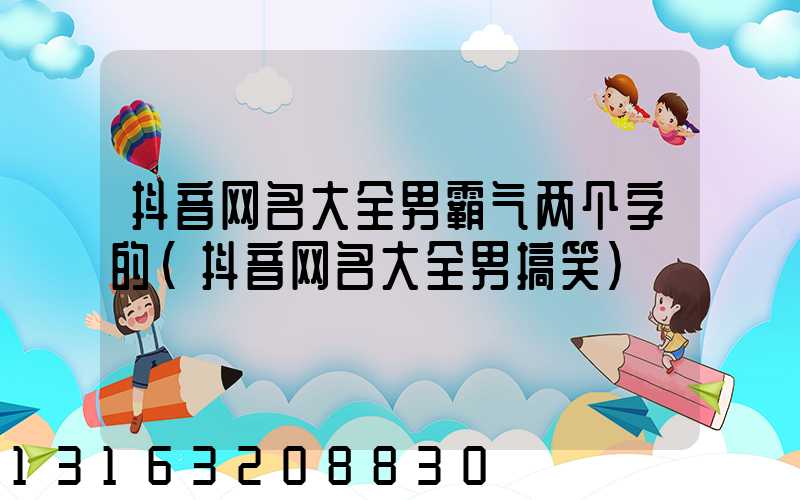 抖音网名大全男霸气两个字的(抖音网名大全男搞笑)