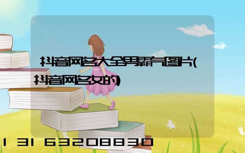 抖音网名大全男霸气图片(抖音网名女的)