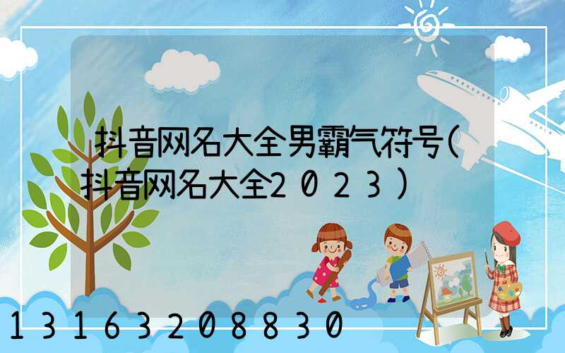 抖音网名大全男霸气符号(抖音网名大全2023)