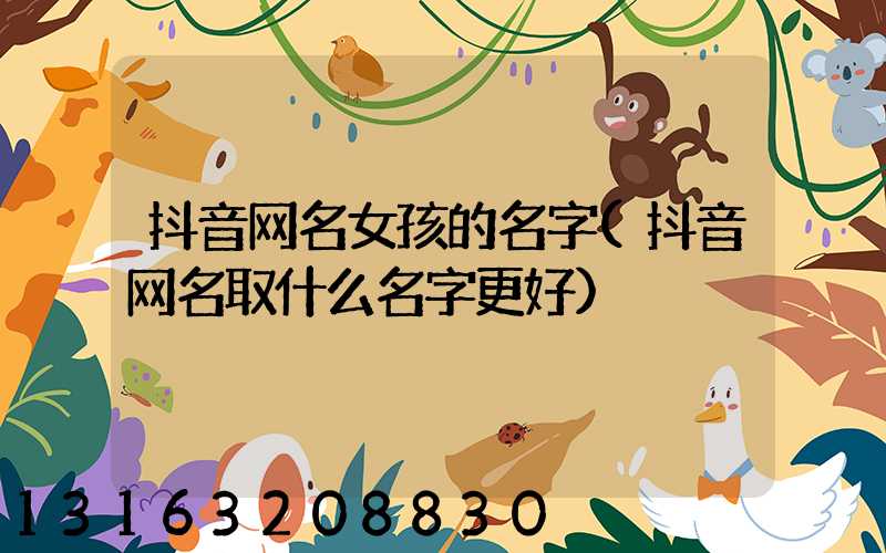 抖音网名女孩的名字(抖音网名取什么名字更好)
