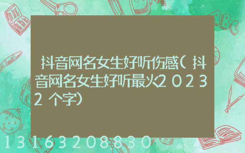 抖音网名女生好听伤感(抖音网名女生好听最火20232个字)