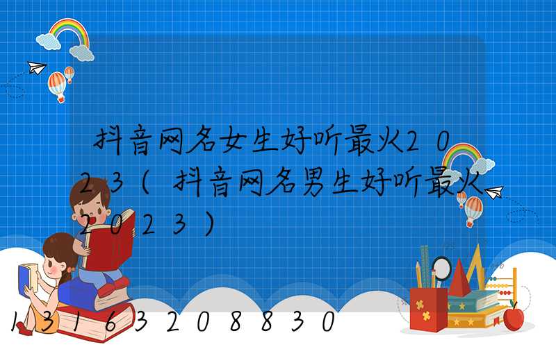 抖音网名女生好听最火2023(抖音网名男生好听最火2023)