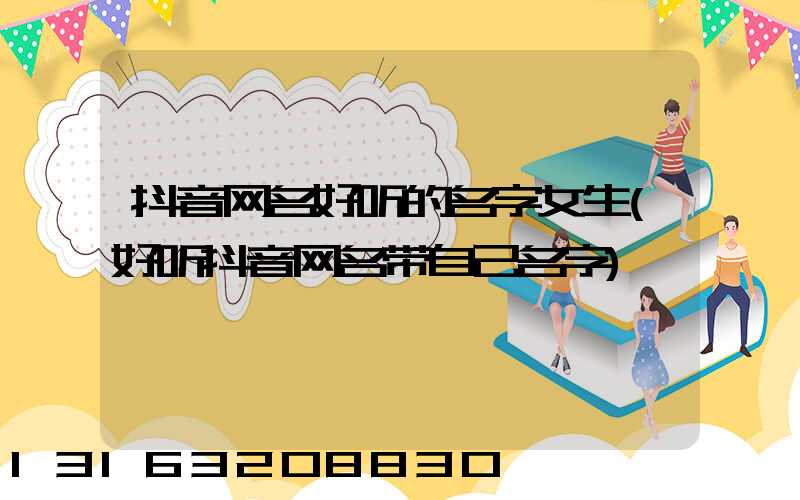 抖音网名好听的名字女生(好听抖音网名带自己名字)