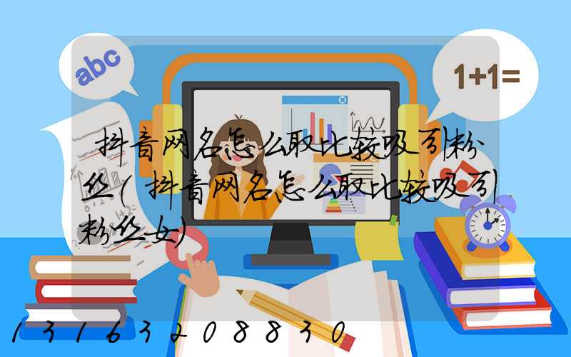 抖音网名怎么取比较吸引粉丝(抖音网名怎么取比较吸引粉丝女)