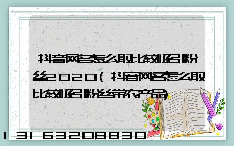抖音网名怎么取比较吸引粉丝2020(抖音网名怎么取比较吸引粉丝带农产品)