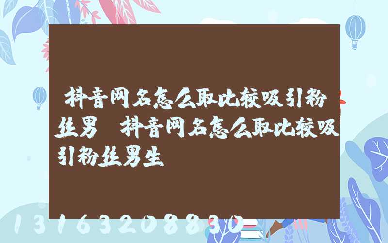 抖音网名怎么取比较吸引粉丝男(抖音网名怎么取比较吸引粉丝男生)