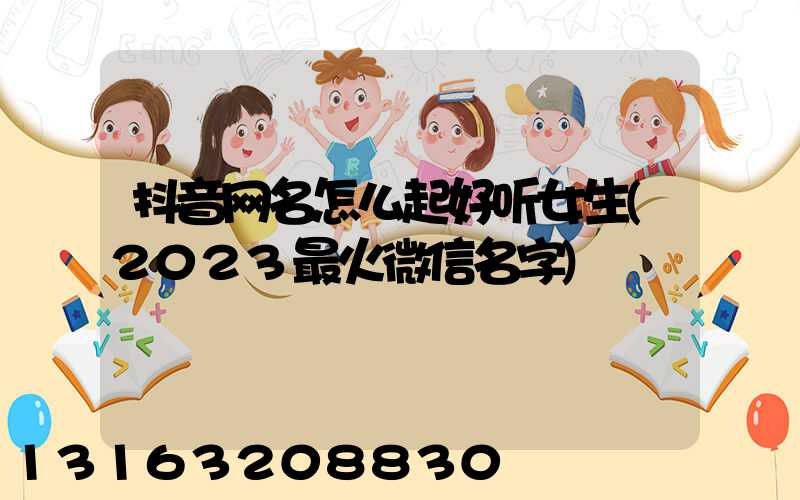 抖音网名怎么起好听女生(2023最火微信名字)