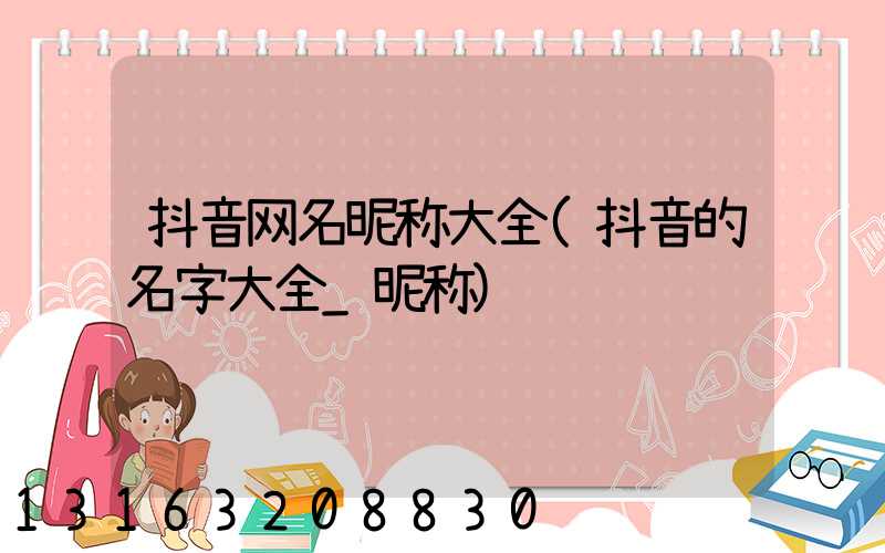 抖音网名昵称大全(抖音的名字大全_昵称)