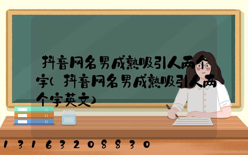 抖音网名男成熟吸引人两个字(抖音网名男成熟吸引人两个字英文)