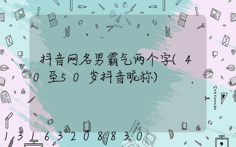 抖音网名男霸气两个字(40至50岁抖音昵称)