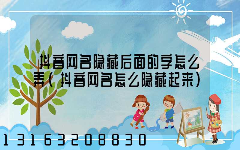 抖音网名隐藏后面的字怎么弄(抖音网名怎么隐藏起来)