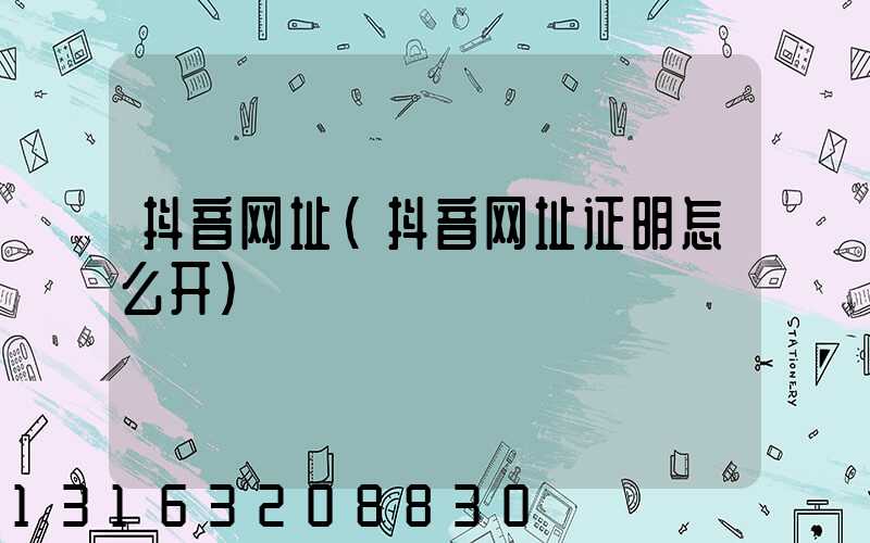 抖音网址(抖音网址证明怎么开)