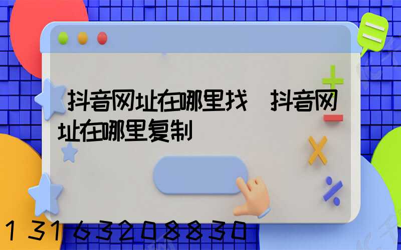 抖音网址在哪里找(抖音网址在哪里复制)
