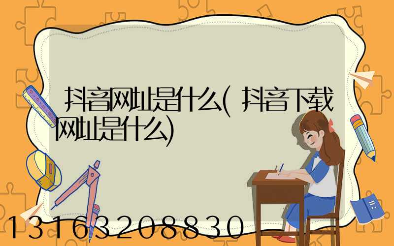 抖音网址是什么(抖音下载网址是什么)