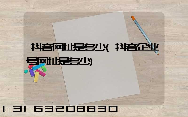 抖音网址是多少(抖音企业号网址是多少)