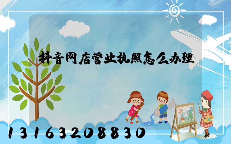 抖音网店营业执照怎么办理