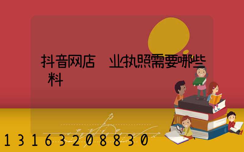 抖音网店营业执照需要哪些资料
