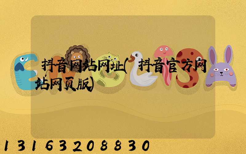 抖音网站网址(抖音官方网站网页版)