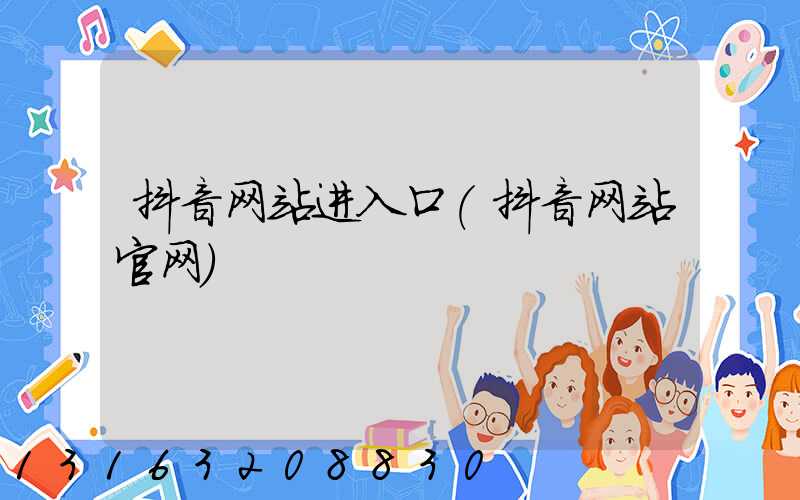 抖音网站进入口(抖音网站官网)