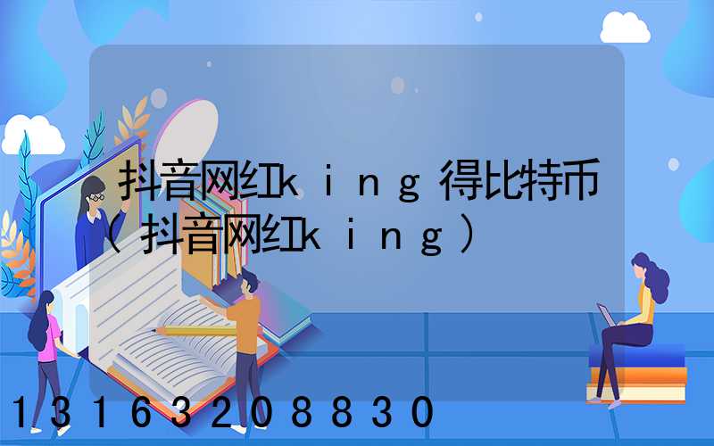抖音网红king得比特币(抖音网红king)