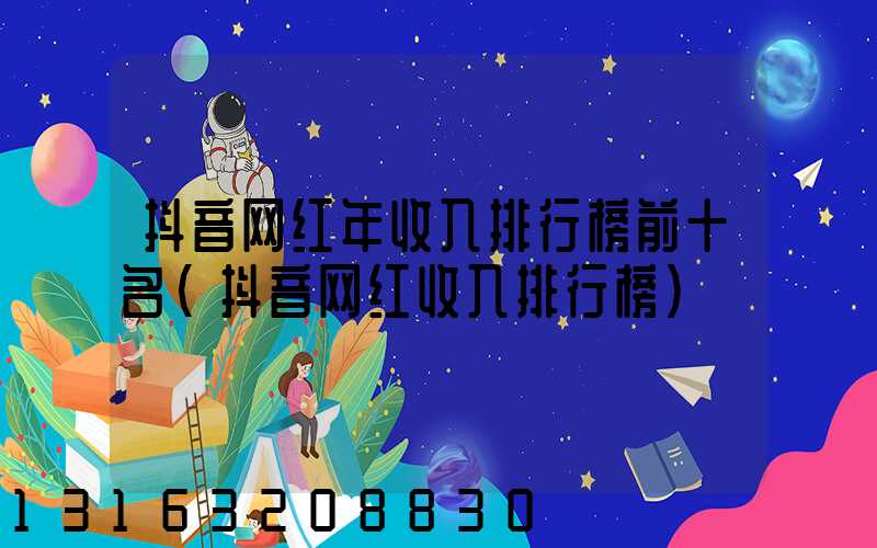 抖音网红年收入排行榜前十名(抖音网红收入排行榜)
