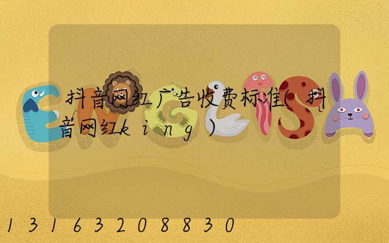 抖音网红广告收费标准(抖音网红king)