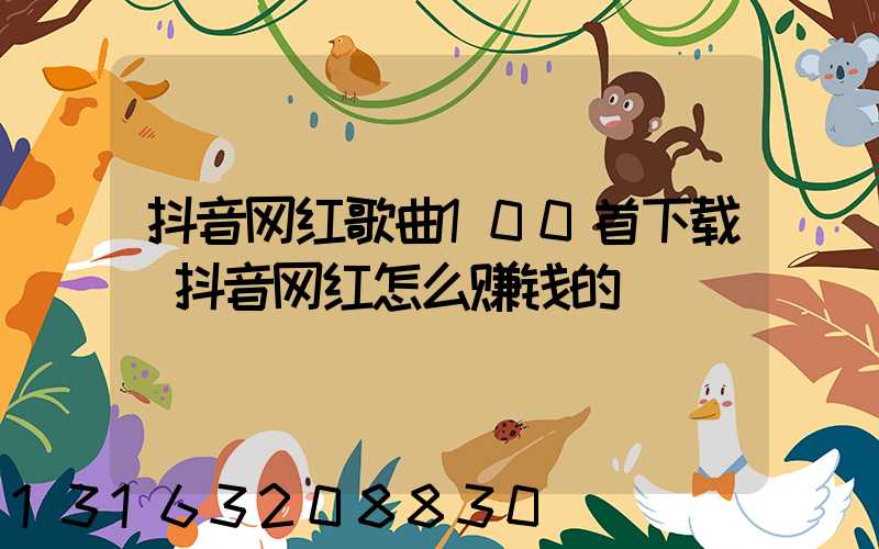 抖音网红歌曲100首下载(抖音网红怎么赚钱的)