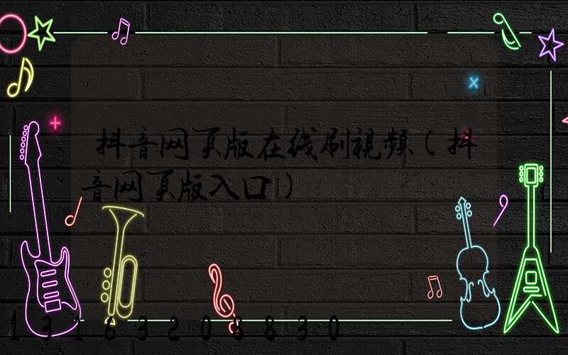 抖音网页版在线刷视频(抖音网页版入口)