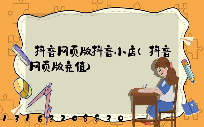 抖音网页版抖音小店(抖音网页版充值)