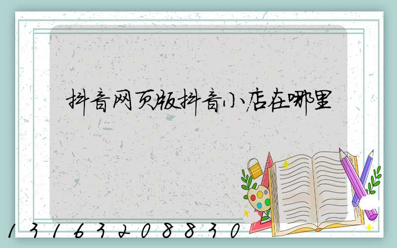 抖音网页版抖音小店在哪里