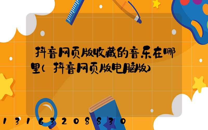 抖音网页版收藏的音乐在哪里(抖音网页版电脑版)