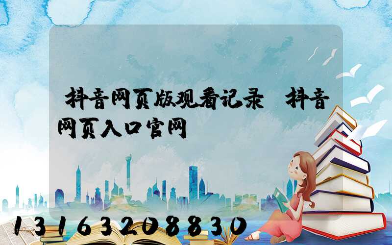 抖音网页版观看记录(抖音网页入口官网)