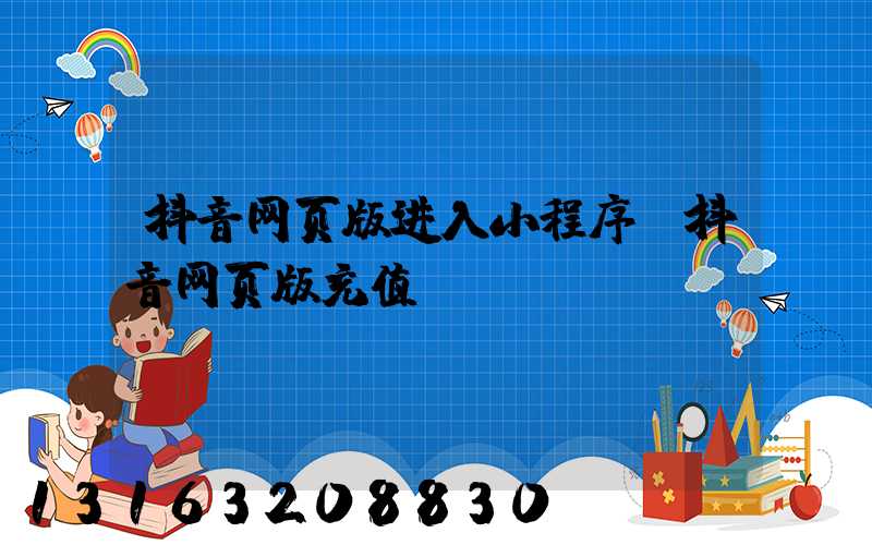 抖音网页版进入小程序(抖音网页版充值)