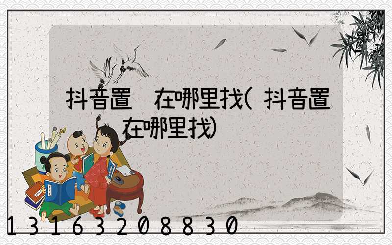 抖音置顶在哪里找(抖音置顶视频在哪里找)