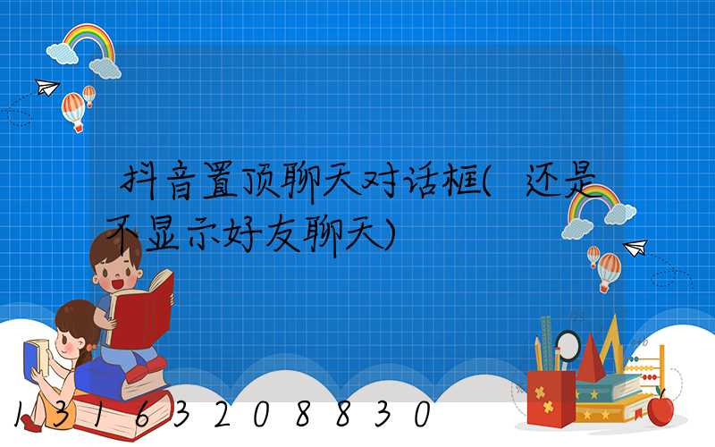 抖音置顶聊天对话框(还是不显示好友聊天)