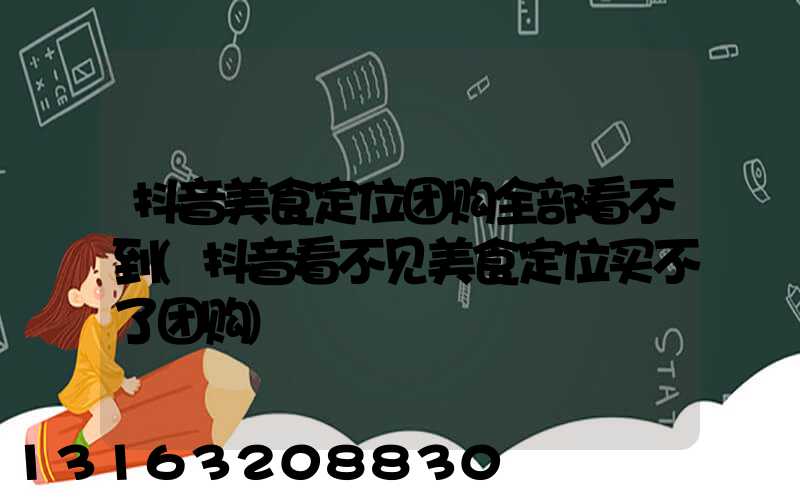 抖音美食定位团购全部看不到(抖音看不见美食定位买不了团购)