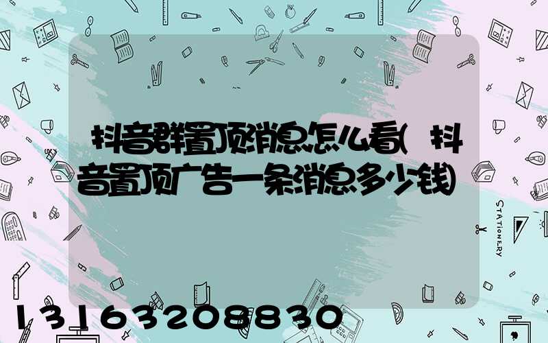 抖音群置顶消息怎么看(抖音置顶广告一条消息多少钱)