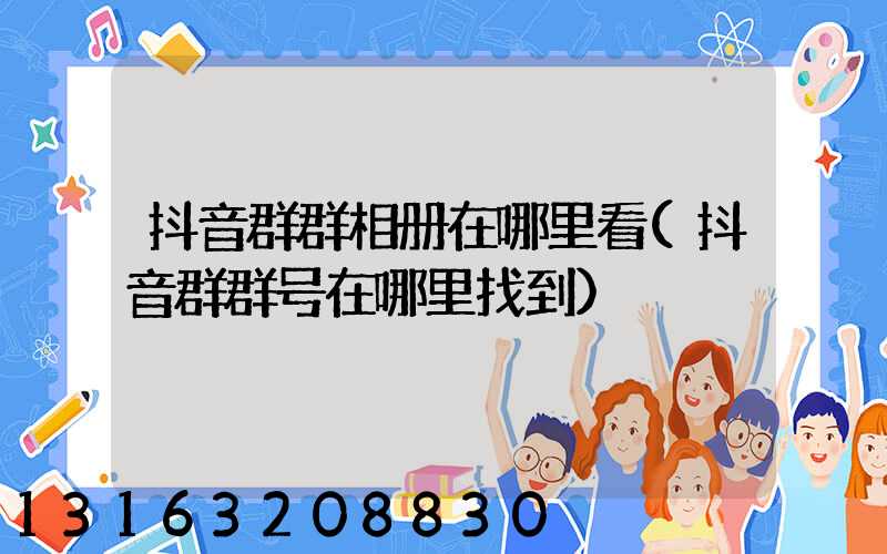 抖音群群相册在哪里看(抖音群群号在哪里找到)
