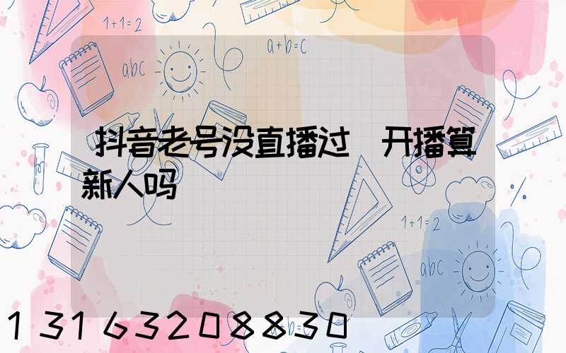 抖音老号没直播过_开播算新人吗