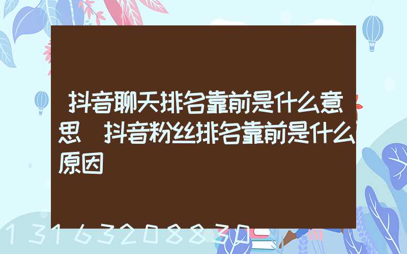 抖音聊天排名靠前是什么意思(抖音粉丝排名靠前是什么原因)