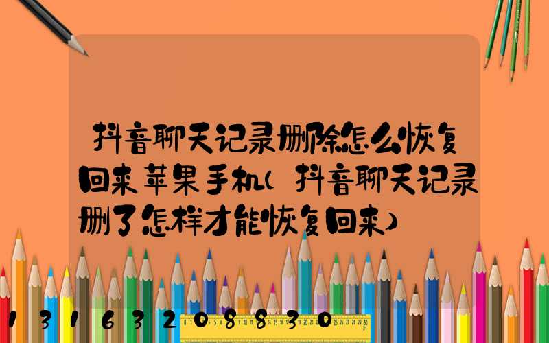 抖音聊天记录删除怎么恢复回来苹果手机(抖音聊天记录删了怎样才能恢复回来)