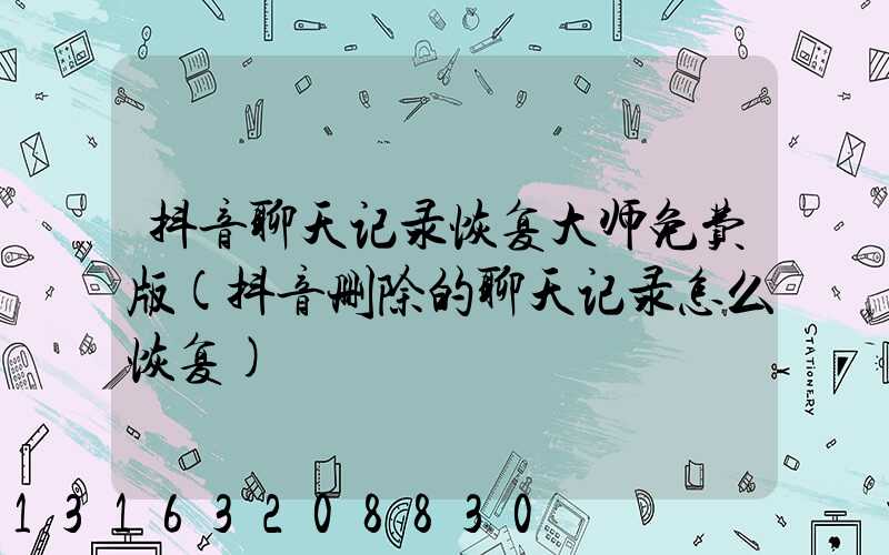 抖音聊天记录恢复大师免费版(抖音删除的聊天记录怎么恢复)