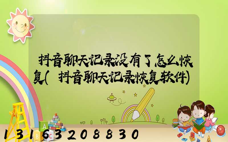 抖音聊天记录没有了怎么恢复(抖音聊天记录恢复软件)