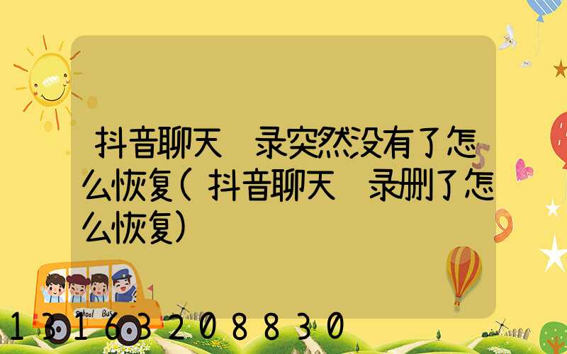 抖音聊天记录突然没有了怎么恢复(抖音聊天记录删了怎么恢复)
