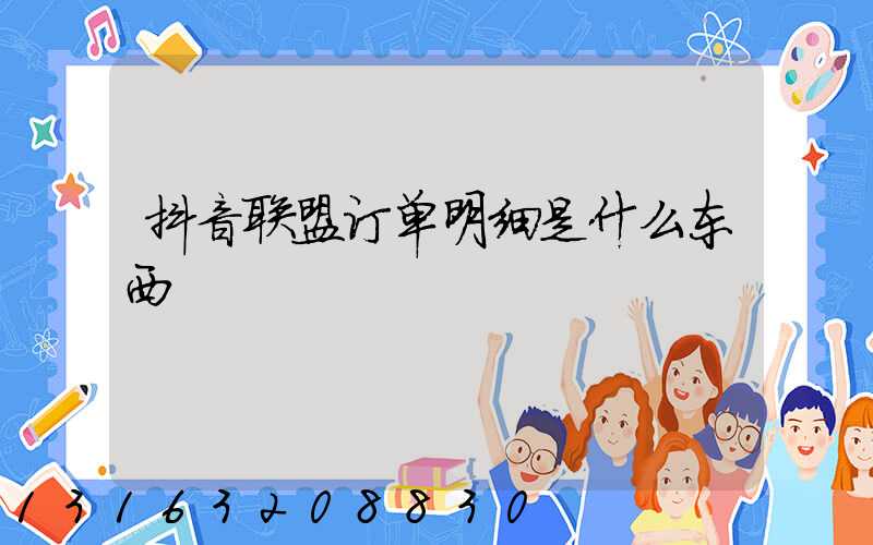 抖音联盟订单明细是什么东西