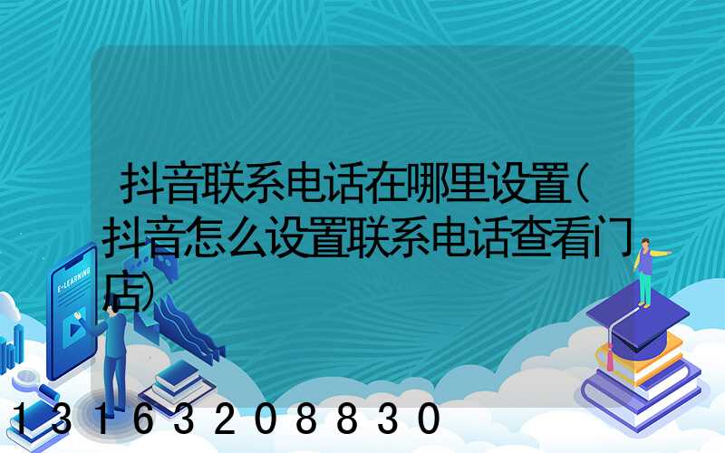 抖音联系电话在哪里设置(抖音怎么设置联系电话查看门店)