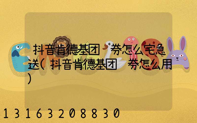 抖音肯德基团购券怎么宅急送(抖音肯德基团购券怎么用)