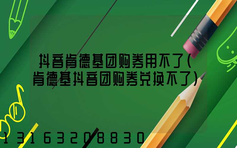 抖音肯德基团购券用不了(肯德基抖音团购券兑换不了)