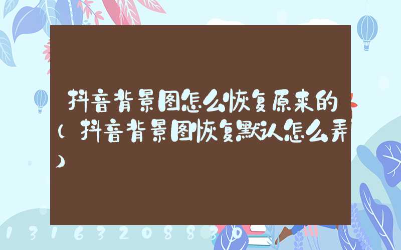 抖音背景图怎么恢复原来的(抖音背景图恢复默认怎么弄)
